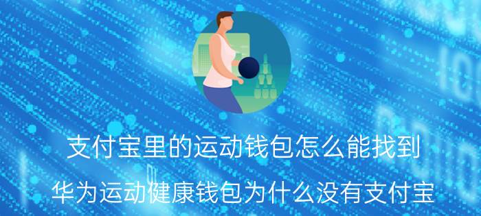 支付宝里的运动钱包怎么能找到 华为运动健康钱包为什么没有支付宝？